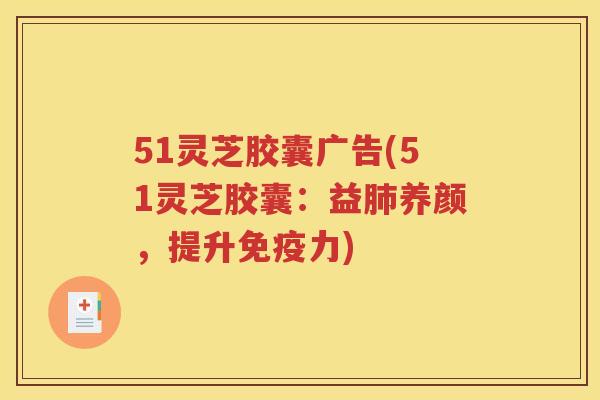 51灵芝胶囊广告(51灵芝胶囊：益肺养颜，提升免疫力)
