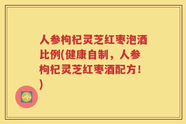 人参枸杞灵芝红枣泡酒比例(健康自制，人参枸杞灵芝红枣酒配方！)