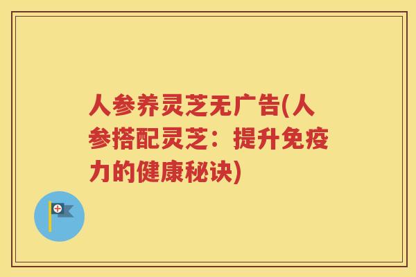 人参养灵芝无广告(人参搭配灵芝：提升免疫力的健康秘诀)
