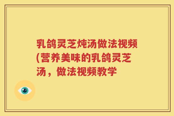 乳鸽灵芝炖汤做法视频(营养美味的乳鸽灵芝汤，做法视频教学