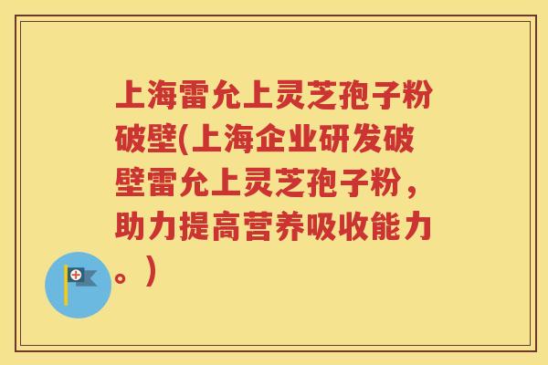 上海雷允上灵芝孢子粉破壁(上海企业研发破壁雷允上灵芝孢子粉，助力提高营养吸收能力。)