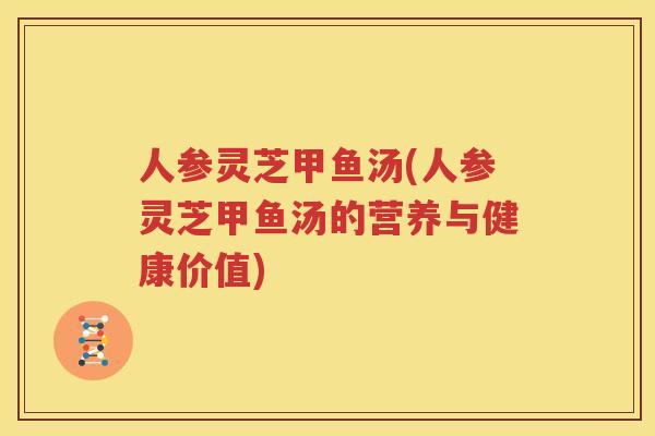 人参灵芝甲鱼汤(人参灵芝甲鱼汤的营养与健康价值)