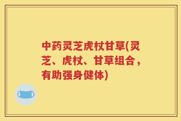中药灵芝虎杖甘草(灵芝、虎杖、甘草组合，有助强身健体)