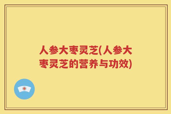 人参大枣灵芝(人参大枣灵芝的营养与功效)