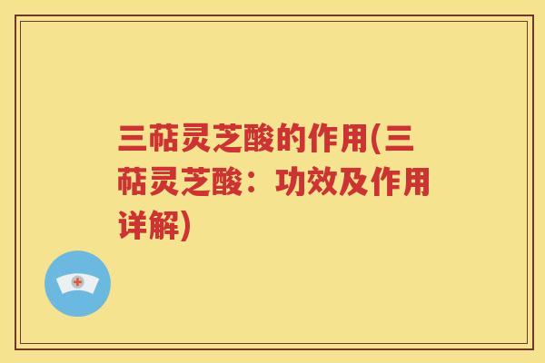 三萜灵芝酸的作用(三萜灵芝酸：功效及作用详解)