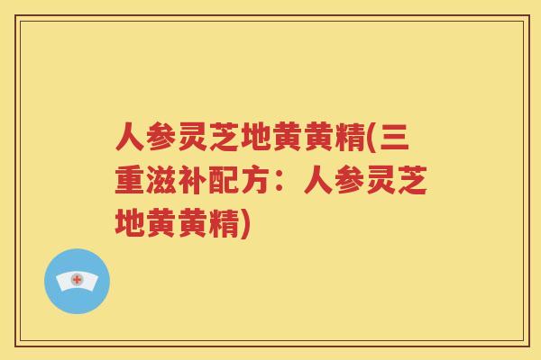 人参灵芝地黄黄精(三重滋补配方：人参灵芝地黄黄精)
