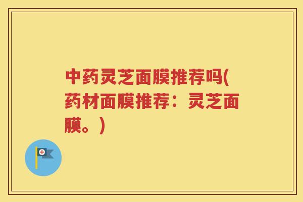 中药灵芝面膜推荐吗(药材面膜推荐：灵芝面膜。)