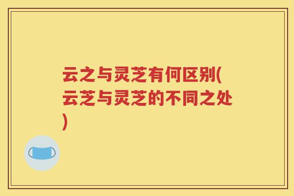 云之与灵芝有何区别(云芝与灵芝的不同之处)