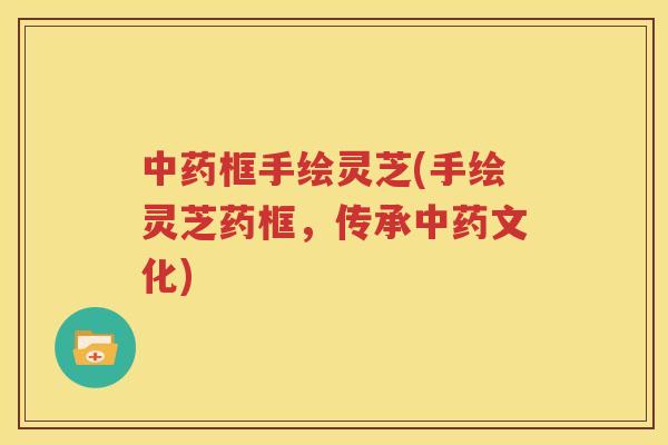中药框手绘灵芝(手绘灵芝药框，传承中药文化)