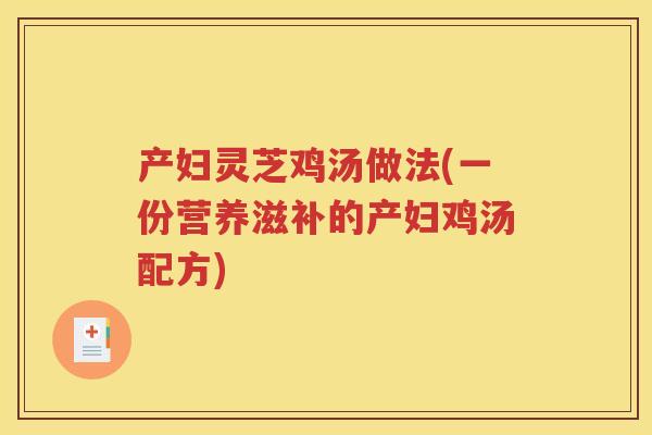 产妇灵芝鸡汤做法(一份营养滋补的产妇鸡汤配方)