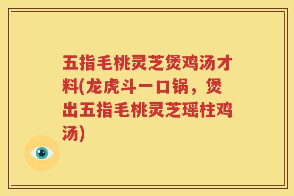 五指毛桃灵芝煲鸡汤才料(龙虎斗一口锅，煲出五指毛桃灵芝瑶柱鸡汤)