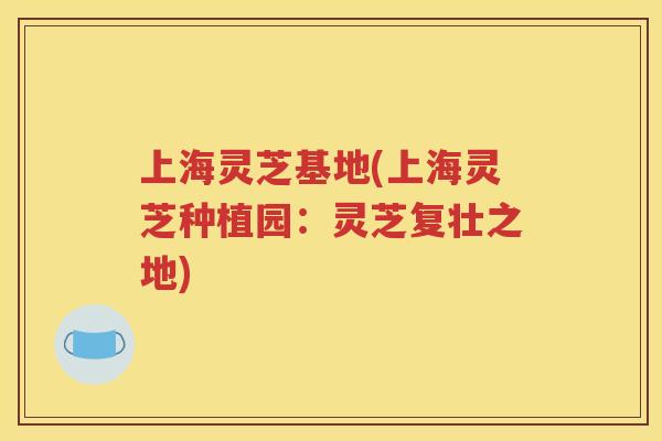 上海灵芝基地(上海灵芝种植园：灵芝复壮之地)