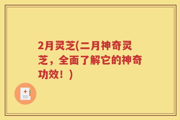 2月灵芝(二月神奇灵芝，全面了解它的神奇功效！)