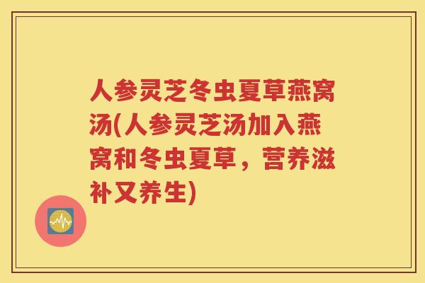 人参灵芝冬虫夏草燕窝汤(人参灵芝汤加入燕窝和冬虫夏草，营养滋补又养生)
