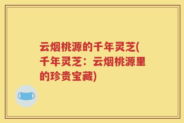 云烟桃源的千年灵芝(千年灵芝：云烟桃源里的珍贵宝藏)