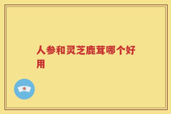 人参和灵芝鹿茸哪个好用