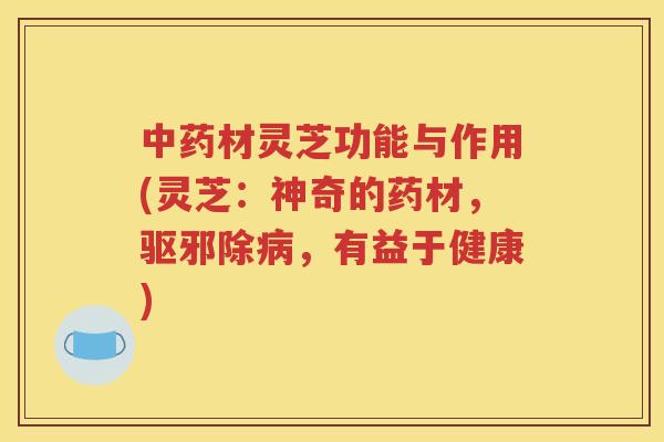 中药材灵芝功能与作用(灵芝：神奇的药材，驱邪除病，有益于健康)