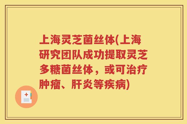 上海灵芝菌丝体(上海研究团队成功提取灵芝多糖菌丝体，或可治疗肿瘤、肝炎等疾病)