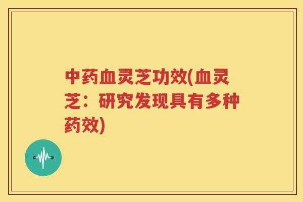 中药血灵芝功效(血灵芝：研究发现具有多种药效)