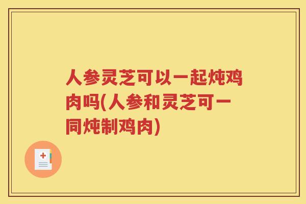 人参灵芝可以一起炖鸡肉吗(人参和灵芝可一同炖制鸡肉)