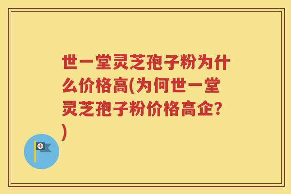 世一堂灵芝孢子粉为什么价格高(为何世一堂灵芝孢子粉价格高企？)
