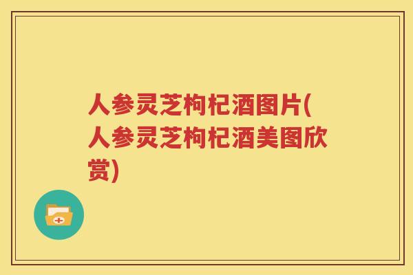 人参灵芝枸杞酒图片(人参灵芝枸杞酒美图欣赏)