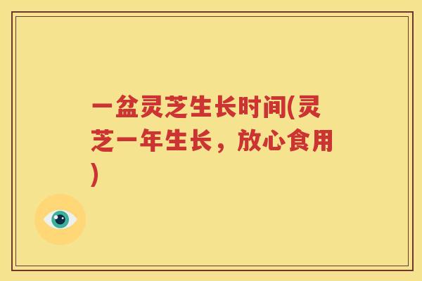 一盆灵芝生长时间(灵芝一年生长，放心食用)