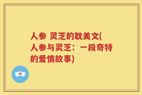 人参 灵芝的耽美文(人参与灵芝：一段奇特的爱情故事)