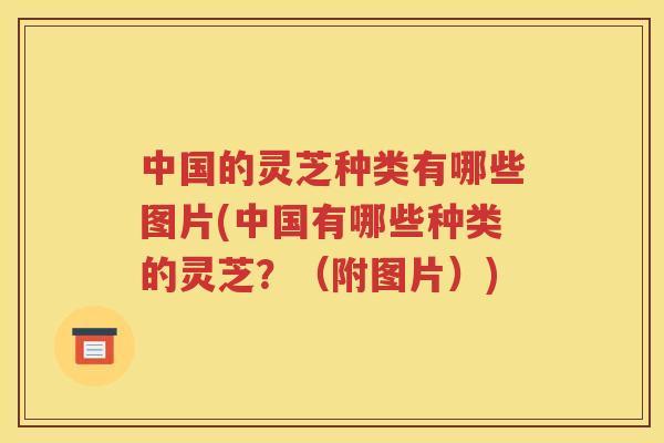 中国的灵芝种类有哪些图片(中国有哪些种类的灵芝？（附图片）)