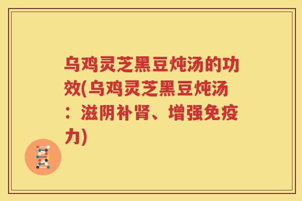 乌鸡灵芝黑豆炖汤的功效(乌鸡灵芝黑豆炖汤：滋阴补肾、增强免疫力)
