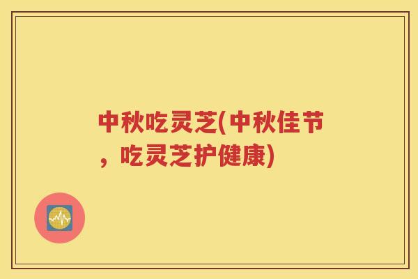 中秋吃灵芝(中秋佳节，吃灵芝护健康)