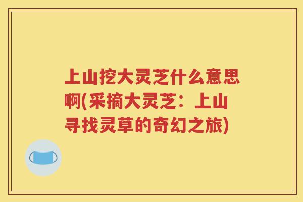 上山挖大灵芝什么意思啊(采摘大灵芝：上山寻找灵草的奇幻之旅)