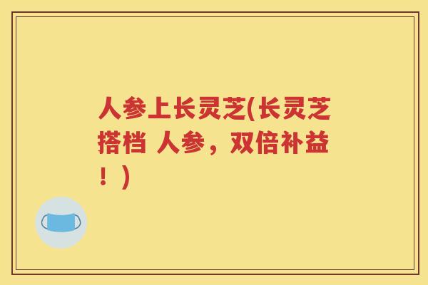 人参上长灵芝(长灵芝搭档 人参，双倍补益！)