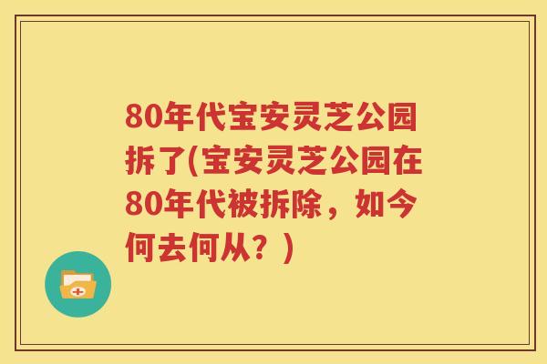 80年代宝安灵芝公园拆了(宝安灵芝公园在80年代被拆除，如今何去何从？)