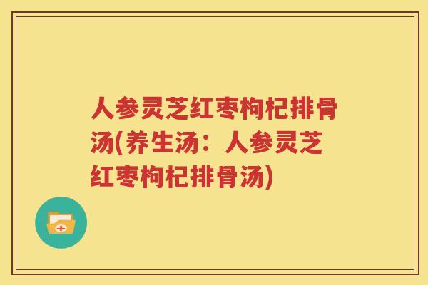 人参灵芝红枣枸杞排骨汤(养生汤：人参灵芝红枣枸杞排骨汤)