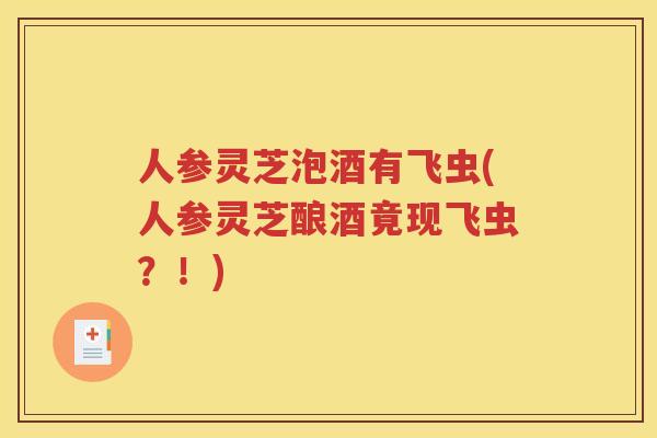 人参灵芝泡酒有飞虫(人参灵芝酿酒竟现飞虫？！)