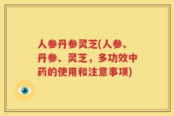 人参丹参灵芝(人参、丹参、灵芝，多功效中药的使用和注意事项)
