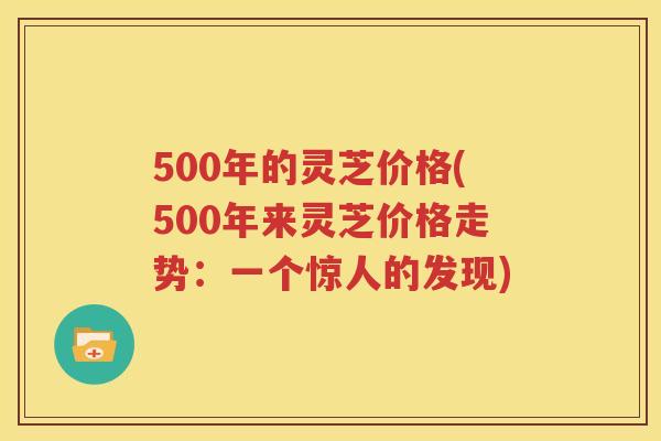 500年的灵芝价格(500年来灵芝价格走势：一个惊人的发现)