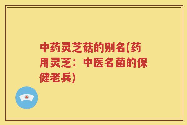 中药灵芝菇的别名(药用灵芝：中医名菌的保健老兵)