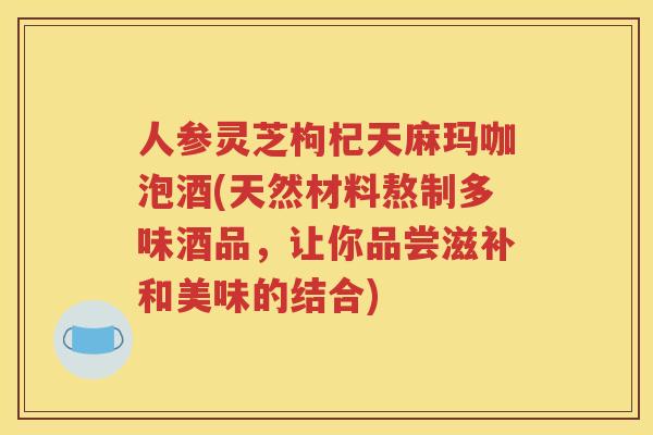 人参灵芝枸杞天麻玛咖泡酒(天然材料熬制多味酒品，让你品尝滋补和美味的结合)