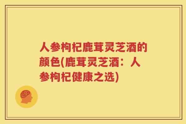 人参枸杞鹿茸灵芝酒的颜色(鹿茸灵芝酒：人参枸杞健康之选)