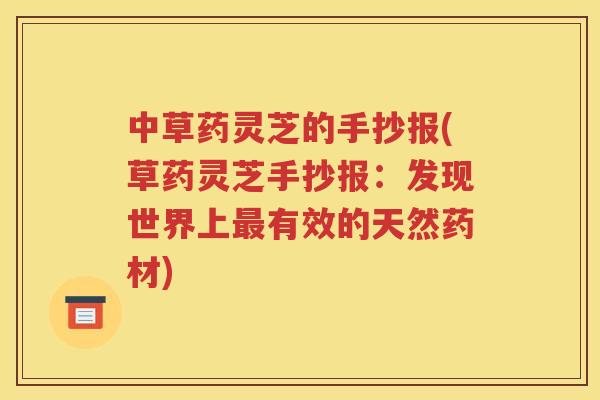 中草药灵芝的手抄报(草药灵芝手抄报：发现世界上最有效的天然药材)