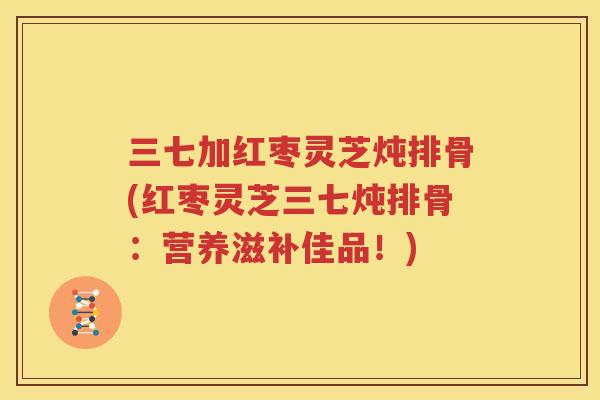 三七加红枣灵芝炖排骨(红枣灵芝三七炖排骨：营养滋补佳品！)