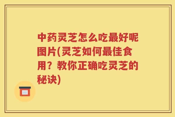 中药灵芝怎么吃最好呢图片(灵芝如何最佳食用？教你正确吃灵芝的秘诀)