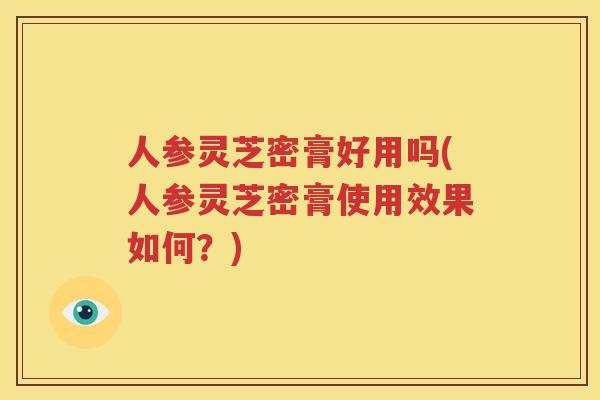 人参灵芝密膏好用吗(人参灵芝密膏使用效果如何？)