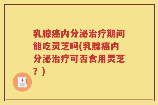 乳腺癌内分泌治疗期间能吃灵芝吗(乳腺癌内分泌治疗可否食用灵芝？)