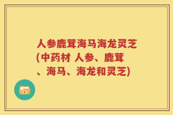 人参鹿茸海马海龙灵芝(中药材 人参、鹿茸、海马、海龙和灵芝)