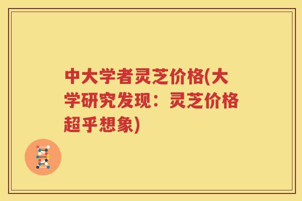 中大学者灵芝价格(大学研究发现：灵芝价格超乎想象)