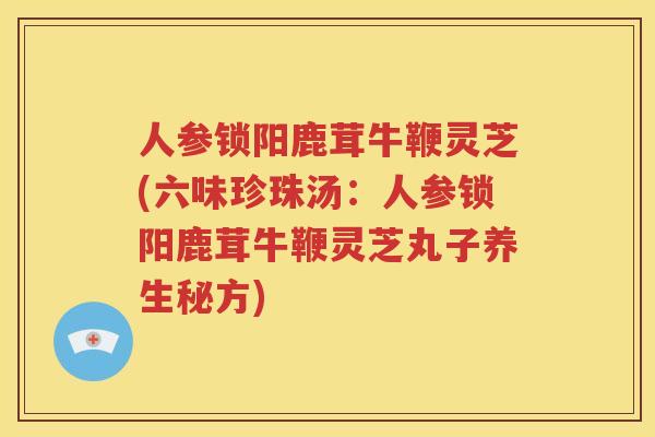 人参锁阳鹿茸牛鞭灵芝(六味珍珠汤：人参锁阳鹿茸牛鞭灵芝丸子养生秘方)
