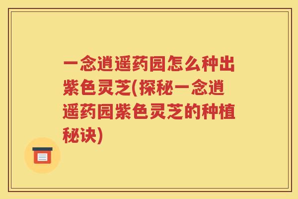 一念逍遥药园怎么种出紫色灵芝(探秘一念逍遥药园紫色灵芝的种植秘诀)